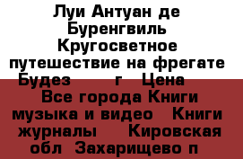 Луи Антуан де Буренгвиль Кругосветное путешествие на фрегате “Будез“ 1960 г › Цена ­ 450 - Все города Книги, музыка и видео » Книги, журналы   . Кировская обл.,Захарищево п.